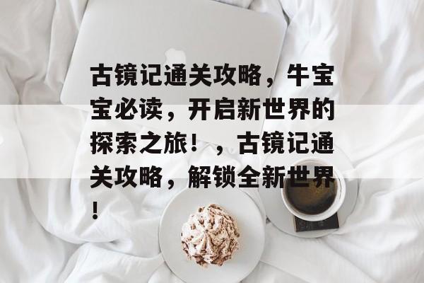 古镜记通关攻略，牛宝宝必读，开启新世界的探索之旅！，古镜记通关攻略，解锁全新世界！