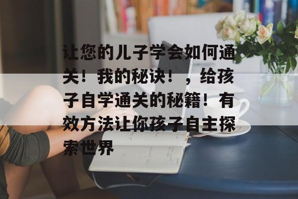 让您的儿子学会如何通关!我的秘诀!,给孩子自学通关的秘籍!有效方法让你孩子自主探索世界 让您的儿子学会如何通关!我的秘诀!,给孩子自学通关的秘籍!有效方法让你孩子自主探索世界