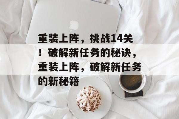 重装上阵,挑战14关!破解新任务的秘诀,重装上阵,破解新任务的新秘籍 重装上阵,挑战14关!破解新任务的秘诀,重装上阵,破解新任务的新秘籍