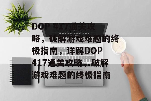 DOP 417通关攻略,破解游戏难题的终极指南,详解DOP 417通关攻略,破解游戏难题的终极指南 DOP 417通关攻略,破解游戏难题的终极指南,详解DOP 417通关攻略,破解游戏难题的终极指南