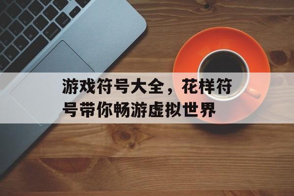 游戏符号大全,花样符号带你畅游虚拟世界 游戏符号大全,花样符号带你畅游虚拟世界