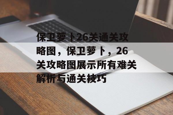 保卫萝卜26关通关攻略图,保卫萝卜,26关攻略图展示所有难关解析与通关技巧 保卫萝卜26关通关攻略图,保卫萝卜,26关攻略图展示所有难关解析与通关技巧