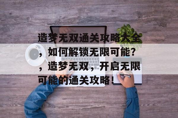 造梦无双通关攻略大全,如何解锁无限可能?,造梦无双,开启无限可能的通关攻略! 造梦无双通关攻略大全,如何解锁无限可能?,造梦无双,开启无限可能的通关攻略!