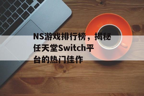 NS游戏排行榜,揭秘任天堂Switch平台的热门佳作 NS游戏排行榜,揭秘任天堂Switch平台的热门佳作