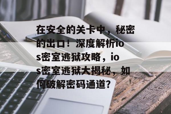 在安全的关卡中，秘密的出口！深度解析ios密室逃狱攻略，ios密室逃狱大揭秘，如何破解密码通道？