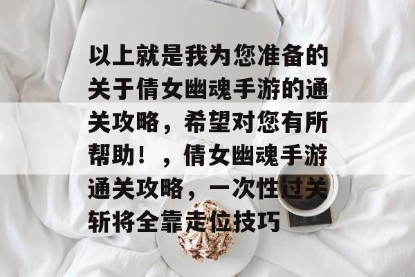 以上就是我为您准备的关于倩女幽魂手游的通关攻略,希望对您有所帮助!,倩女幽魂手游通关攻略,一次性过关斩将全靠走位技巧 以上就是我为您准备的关于倩女幽魂手游的通关攻略,希望对您有所帮助!,倩女幽魂手游通关攻略,一次性过关斩将全靠走位技巧
