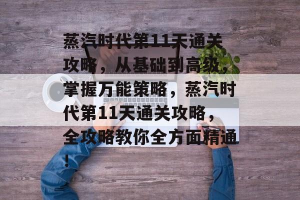 蒸汽时代第11天通关攻略，从基础到高级，掌握万能策略，蒸汽时代第11天通关攻略，全攻略教你全方面精通！