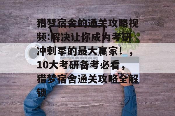 猎梦宿舍的通关攻略视频:解决让你成为考研冲刺季的最大赢家!,10大考研备考必看,猎梦宿舍通关攻略全解锁 猎梦宿舍的通关攻略视频:解决让你成为考研冲刺季的最大赢家!,10大考研备考必看,猎梦宿舍通关攻略全解锁