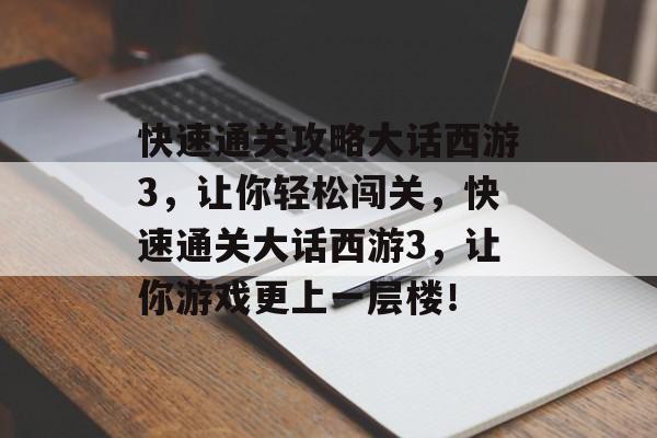 快速通关攻略大话西游3,让你轻松闯关,快速通关大话西游3,让你游戏更上一层楼! 快速通关攻略大话西游3,让你轻松闯关,快速通关大话西游3,让你游戏更上一层楼!