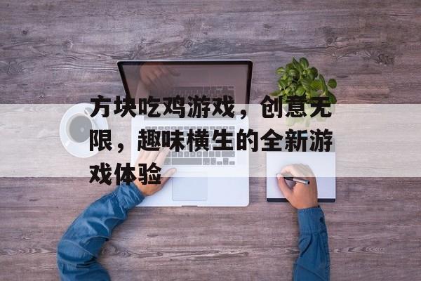 方块吃鸡游戏，创意无限，趣味横生的全新游戏体验