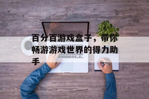 百分百游戏盒子,带你畅游游戏世界的得力助手 百分百游戏盒子,带你畅游游戏世界的得力助手