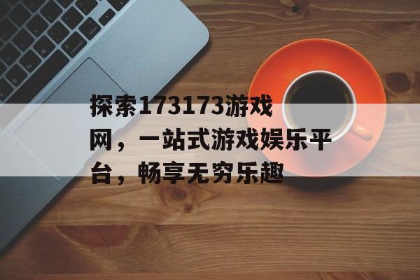 探索173173游戏网,一站式游戏娱乐平台,畅享无穷乐趣 探索173173游戏网,一站式游戏娱乐平台,畅享无穷乐趣