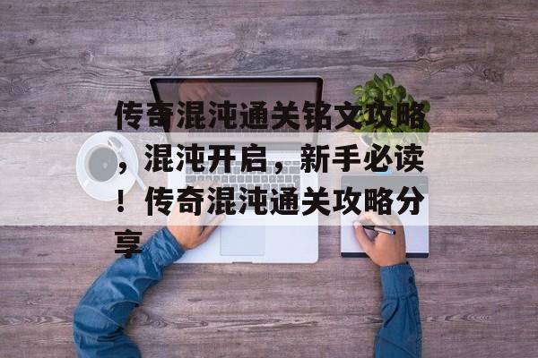 传奇混沌通关铭文攻略,混沌开启,新手必读!传奇混沌通关攻略分享 传奇混沌通关铭文攻略,混沌开启,新手必读!传奇混沌通关攻略分享