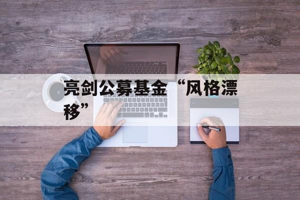 亮剑公募基金“风格漂移” 亮剑公募基金“风格漂移”