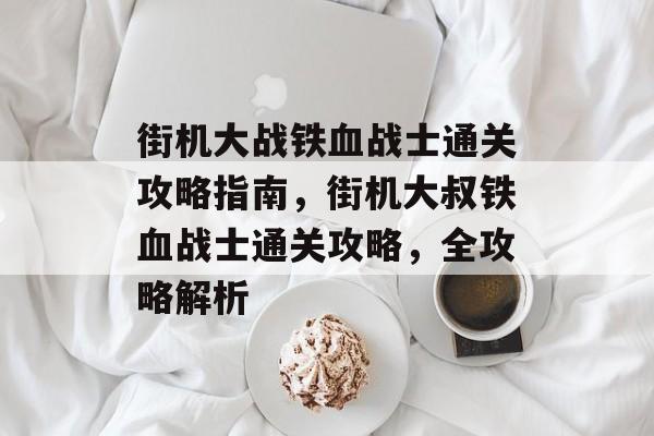 街机大战铁血战士通关攻略指南，街机大叔铁血战士通关攻略，全攻略解析