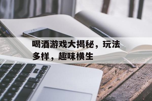 喝酒游戏大揭秘，玩法多样，趣味横生