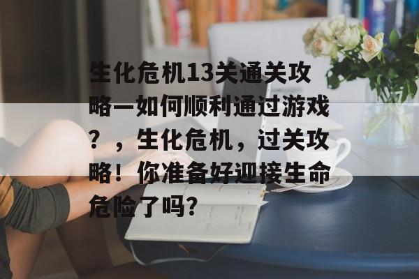 生化危机13关通关攻略—如何顺利通过游戏？，生化危机，过关攻略！你准备好迎接生命危险了吗？