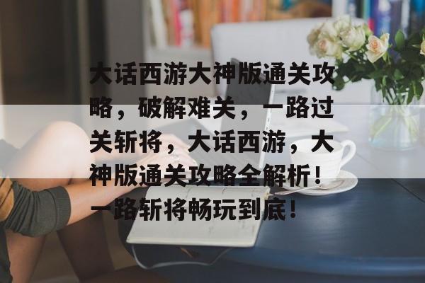 大话西游大神版通关攻略,破解难关,一路过关斩将,大话西游,大神版通关攻略全解析!一路斩将畅玩到底! 大话西游大神版通关攻略,破解难关,一路过关斩将,大话西游,大神版通关攻略全解析!一路斩将畅玩到底!