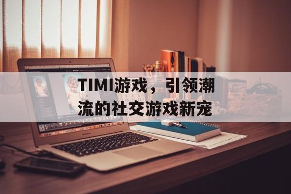 TIMI游戏,引领潮流的社交游戏新宠 TIMI游戏,引领潮流的社交游戏新宠
