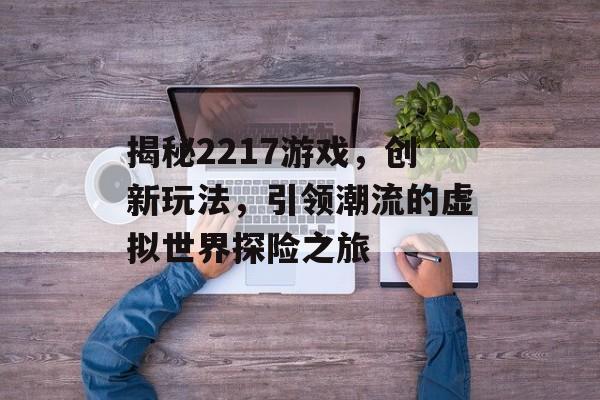 揭秘2217游戏,创新玩法,引领潮流的虚拟世界探险之旅 揭秘2217游戏,创新玩法,引领潮流的虚拟世界探险之旅