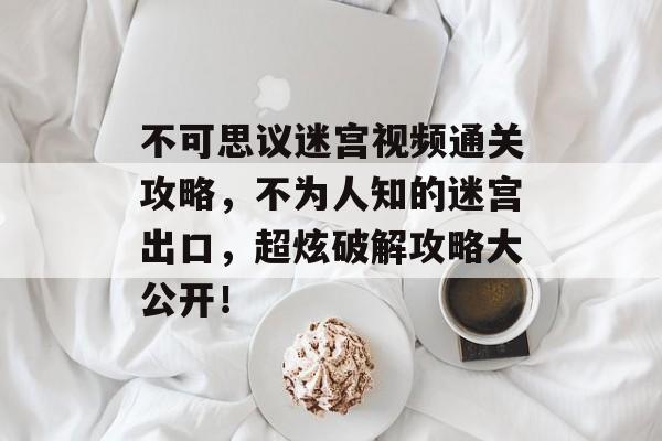 不可思议迷宫视频通关攻略,不为人知的迷宫出口,超炫破解攻略大公开! 不可思议迷宫视频通关攻略,不为人知的迷宫出口,超炫破解攻略大公开!