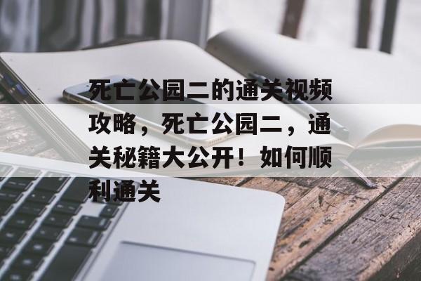 死亡公园二的通关视频攻略,死亡公园二,通关秘籍大公开!如何顺利通关 死亡公园二的通关视频攻略,死亡公园二,通关秘籍大公开!如何顺利通关