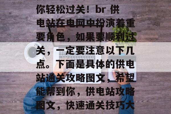 供电站通关攻略图文带你轻松过关!br 供电站在电网中扮演着重要角色,如果要顺利过关,一定要注意以下几点。下面是具体的供电站通关攻略图文,希望能帮到你,供电站攻略图文,快速通关技巧大公开! 供电站通关攻略图文带你轻松过关!br 供电站在电网中扮演着重要角色,如果要顺利过关,一定要注意以下几点。下面是具体的供电站通关攻略图文,希望能帮到你,供电站攻略图文,快速通关技巧大公开!