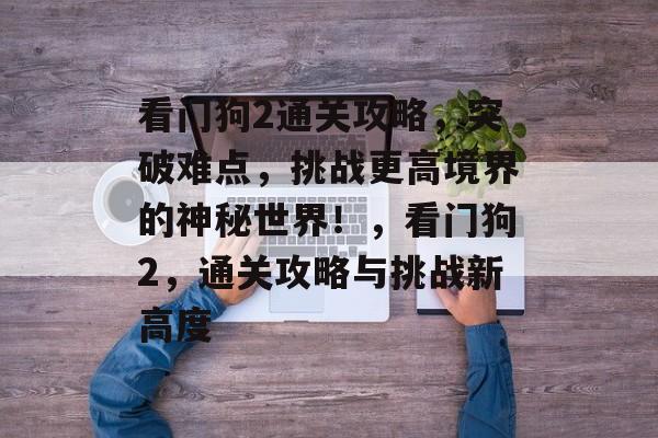 看门狗2通关攻略,突破难点,挑战更高境界的神秘世界!,看门狗2,通关攻略与挑战新高度 看门狗2通关攻略,突破难点,挑战更高境界的神秘世界!,看门狗2,通关攻略与挑战新高度