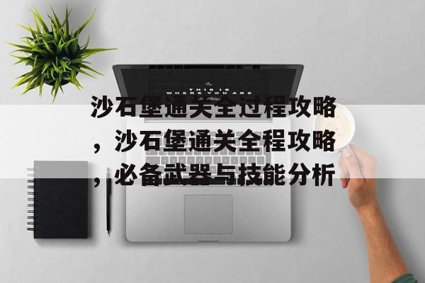 沙石堡通关全过程攻略,沙石堡通关全程攻略,必备武器与技能分析 沙石堡通关全过程攻略,沙石堡通关全程攻略,必备武器与技能分析