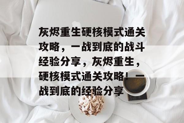 灰烬重生硬核模式通关攻略,一战到底的战斗经验分享,灰烬重生,硬核模式通关攻略!一战到底的经验分享 灰烬重生硬核模式通关攻略,一战到底的战斗经验分享,灰烬重生,硬核模式通关攻略!一战到底的经验分享