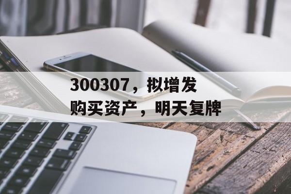 300307,拟增发购买资产,明天复牌 300307,拟增发购买资产,明天复牌