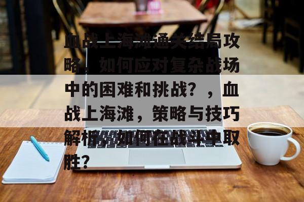 血战上海滩通关结局攻略,如何应对复杂战场中的困难和挑战?,血战上海滩,策略与技巧解析,如何在战斗中取胜? 血战上海滩通关结局攻略,如何应对复杂战场中的困难和挑战?,血战上海滩,策略与技巧解析,如何在战斗中取胜?