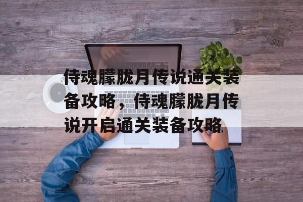 侍魂朦胧月传说通关装备攻略,侍魂朦胧月传说开启通关装备攻略 侍魂朦胧月传说通关装备攻略,侍魂朦胧月传说开启通关装备攻略
