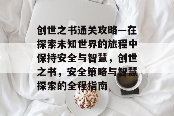 创世之书通关攻略—在探索未知世界的旅程中保持安全与智慧,创世之书,安全策略与智慧探索的全程指南 创世之书通关攻略—在探索未知世界的旅程中保持安全与智慧,创世之书,安全策略与智慧探索的全程指南