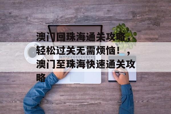 澳门回珠海通关攻略,轻松过关无需烦恼!,澳门至珠海快速通关攻略 澳门回珠海通关攻略,轻松过关无需烦恼!,澳门至珠海快速通关攻略
