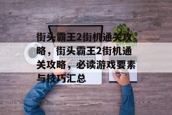街头霸王2街机通关攻略,街头霸王2街机通关攻略,必读游戏要素与技巧汇总 街头霸王2街机通关攻略,街头霸王2街机通关攻略,必读游戏要素与技巧汇总