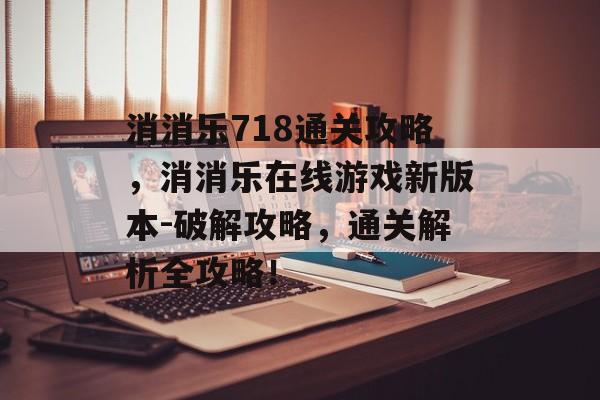 消消乐718通关攻略，消消乐在线游戏新版本-破解攻略，通关解析全攻略！
