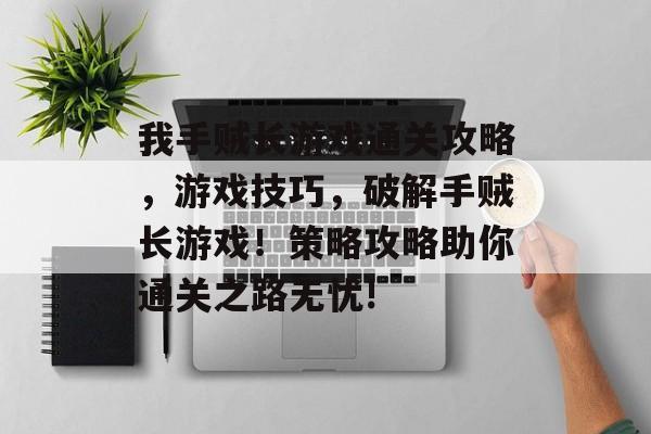 我手贼长游戏通关攻略,游戏技巧,破解手贼长游戏!策略攻略助你通关之路无忧! 我手贼长游戏通关攻略,游戏技巧,破解手贼长游戏!策略攻略助你通关之路无忧!