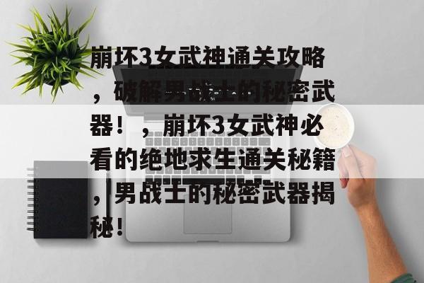 崩坏3女武神通关攻略,破解男战士的秘密武器!,崩坏3女武神必看的绝地求生通关秘籍,男战士的秘密武器揭秘! 崩坏3女武神通关攻略,破解男战士的秘密武器!,崩坏3女武神必看的绝地求生通关秘籍,男战士的秘密武器揭秘!