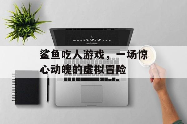 鲨鱼吃人游戏,一场惊心动魄的虚拟冒险 鲨鱼吃人游戏,一场惊心动魄的虚拟冒险