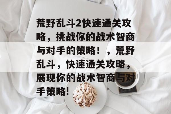 荒野乱斗2快速通关攻略,挑战你的战术智商与对手的策略!,荒野乱斗,快速通关攻略,展现你的战术智商与对手策略! 荒野乱斗2快速通关攻略,挑战你的战术智商与对手的策略!,荒野乱斗,快速通关攻略,展现你的战术智商与对手策略!