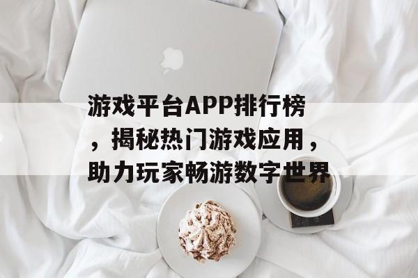 游戏平台APP排行榜，揭秘热门游戏应用，助力玩家畅游数字世界