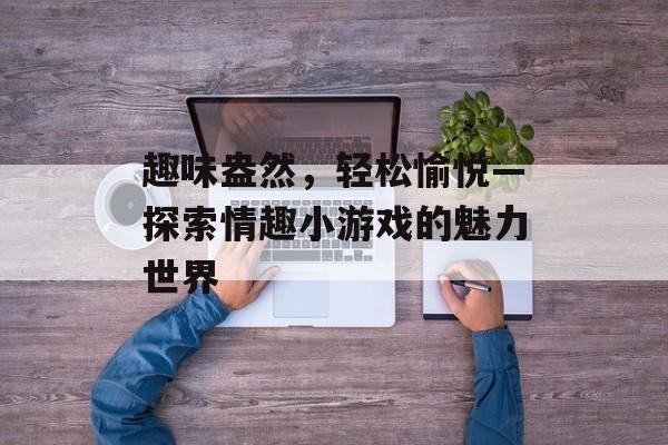 趣味盎然,轻松愉悦—探索情趣小游戏的魅力世界 趣味盎然,轻松愉悦—探索情趣小游戏的魅力世界