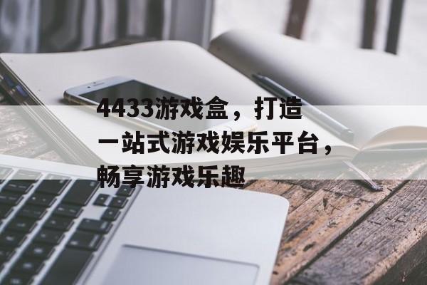 4433游戏盒,打造一站式游戏娱乐平台,畅享游戏乐趣 4433游戏盒,打造一站式游戏娱乐平台,畅享游戏乐趣