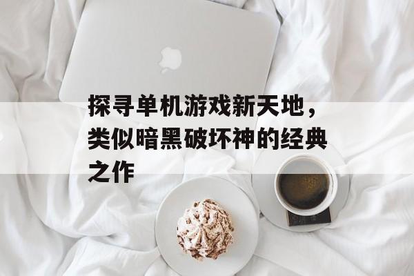 探寻单机游戏新天地,类似暗黑破坏神的经典之作 探寻单机游戏新天地,类似暗黑破坏神的经典之作