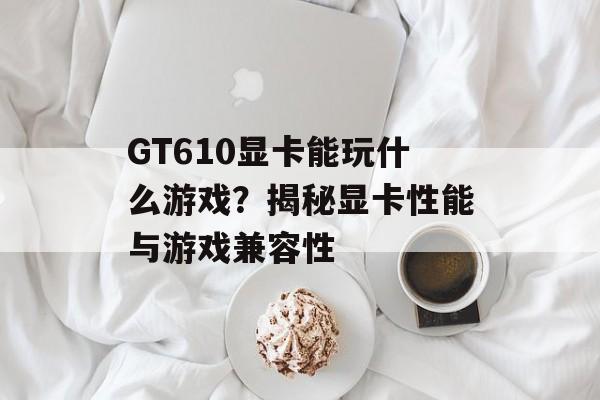 GT610显卡能玩什么游戏？揭秘显卡性能与游戏兼容性