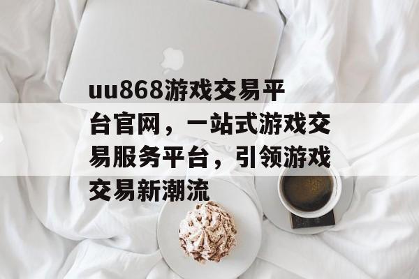 uu868游戏交易平台官网,一站式游戏交易服务平台,引领游戏交易新潮流 uu868游戏交易平台官网,一站式游戏交易服务平台,引领游戏交易新潮流