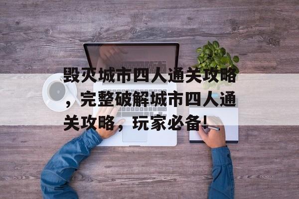 毁灭城市四人通关攻略,完整破解城市四人通关攻略,玩家必备! 毁灭城市四人通关攻略,完整破解城市四人通关攻略,玩家必备!