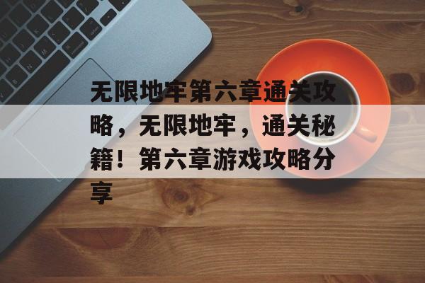 无限地牢第六章通关攻略，无限地牢，通关秘籍！第六章游戏攻略分享