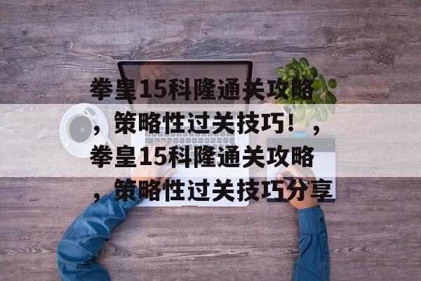 拳皇15科隆通关攻略，策略性过关技巧！，拳皇15科隆通关攻略，策略性过关技巧分享